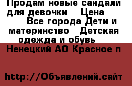 Продам новые сандали для девочки  › Цена ­ 3 500 - Все города Дети и материнство » Детская одежда и обувь   . Ненецкий АО,Красное п.